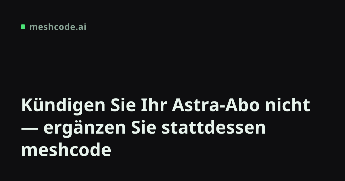 Kündigen Sie Ihr Astra-Abo nicht — ergänzen Sie stattdessen meshcode