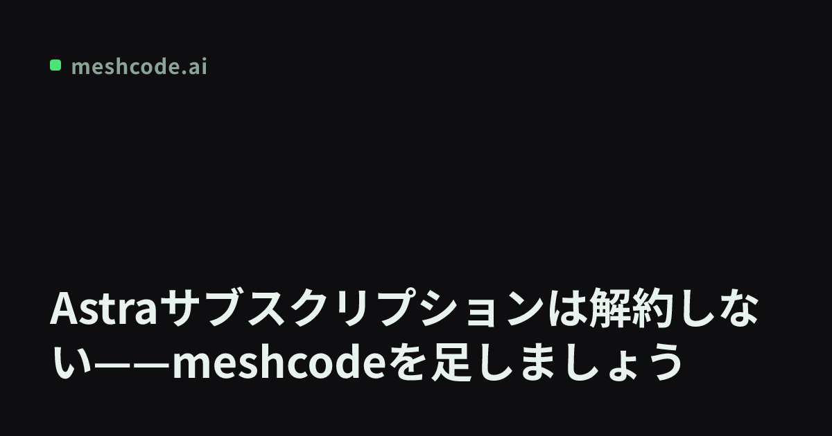 Astraサブスクリプションは解約しない——meshcodeを足しましょう