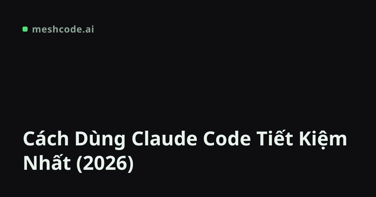 Cách Dùng Claude Code Tiết Kiệm Nhất (2026) | meshcode.ai